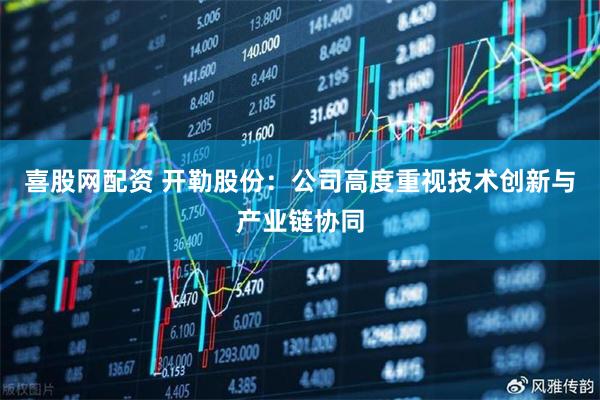 喜股网配资 开勒股份：公司高度重视技术创新与产业链协同