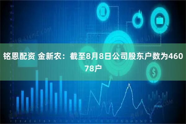 铭恩配资 金新农：截至8月8日公司股东户数为46078户
