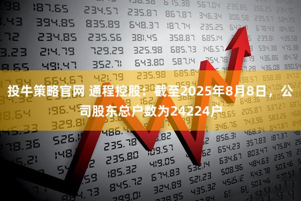 投牛策略官网 通程控股：截至2025年8月8日，公司股东总户数为24224户