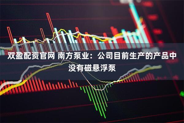 双盈配资官网 南方泵业：公司目前生产的产品中没有磁悬浮泵
