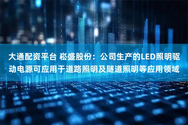大通配资平台 崧盛股份：公司生产的LED照明驱动电源可应用于道路照明及隧道照明等应用领域