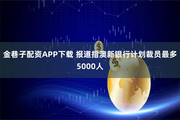 金巷子配资APP下载 报道指澳新银行计划裁员最多5000人