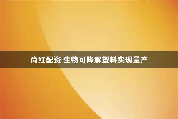 尚红配资 生物可降解塑料实现量产