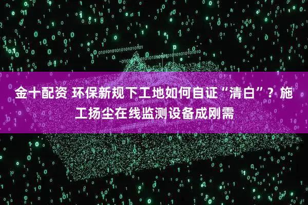 金十配资 环保新规下工地如何自证“清白”？施工扬尘在线监测设备成刚需